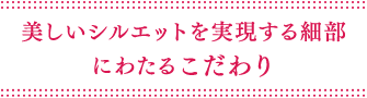 美しいシルエットを実現する細部にわたるこだわり